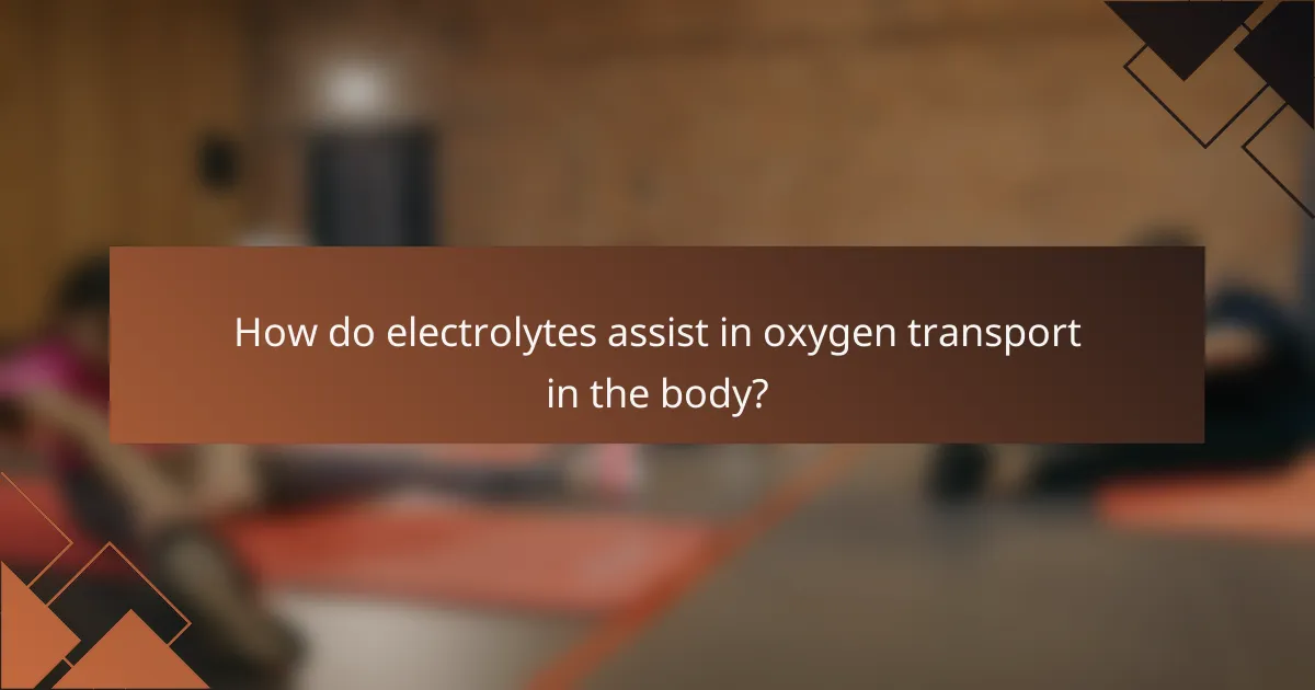 How do electrolytes assist in oxygen transport in the body?