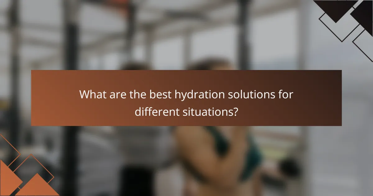 What are the best hydration solutions for different situations?