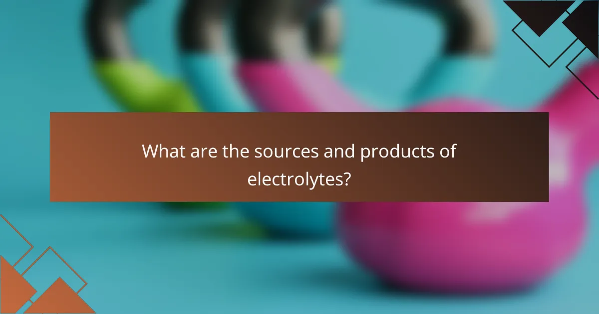 What are the sources and products of electrolytes?