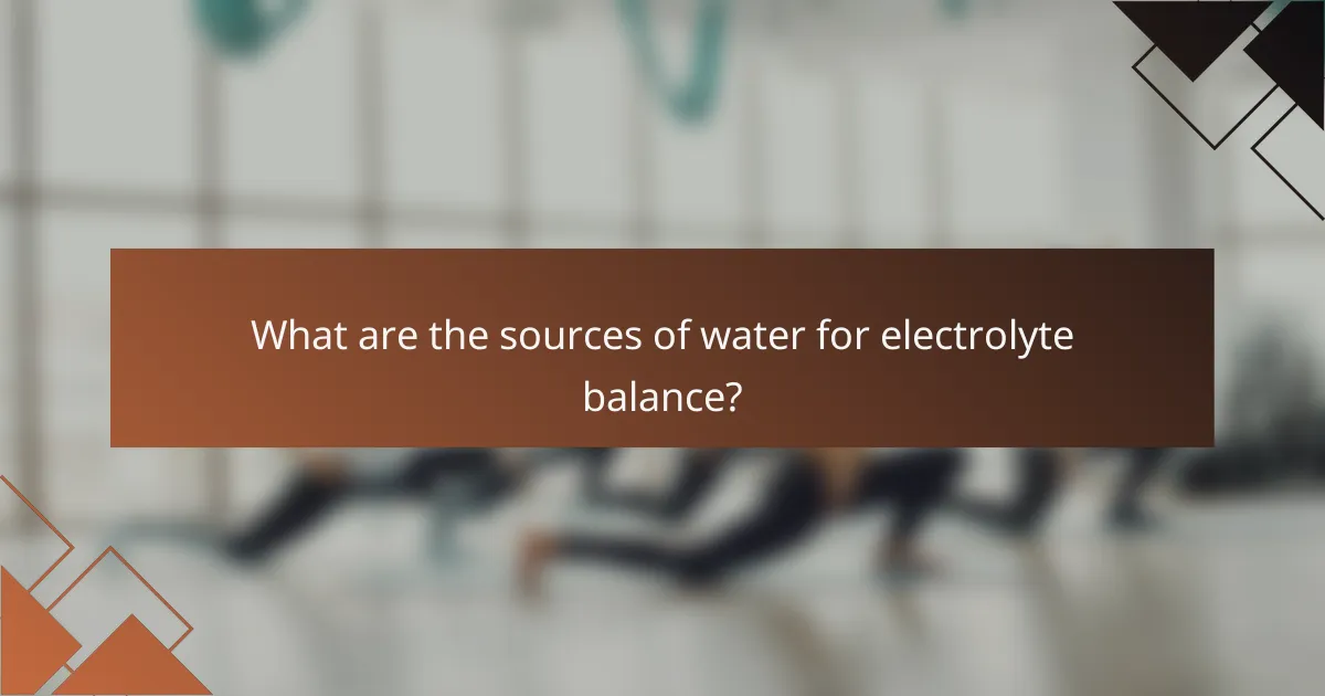 What are the sources of water for electrolyte balance?